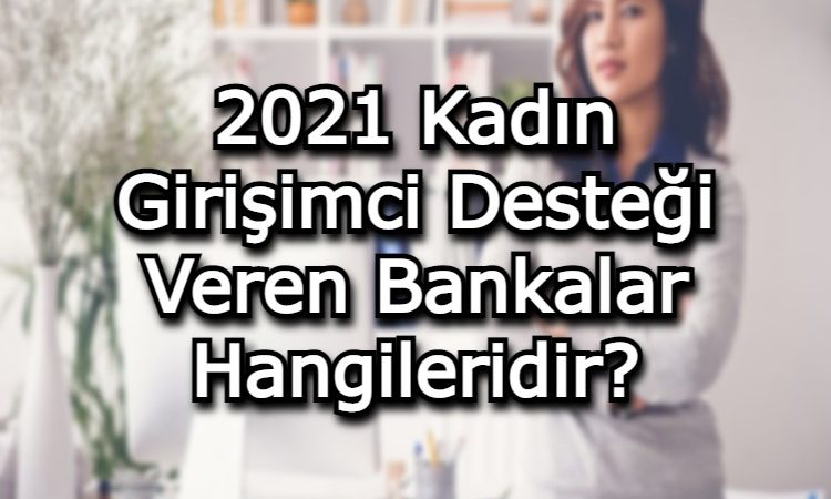 2021 Kadın Girişimci Desteği Veren Bankalar Hangileridir?