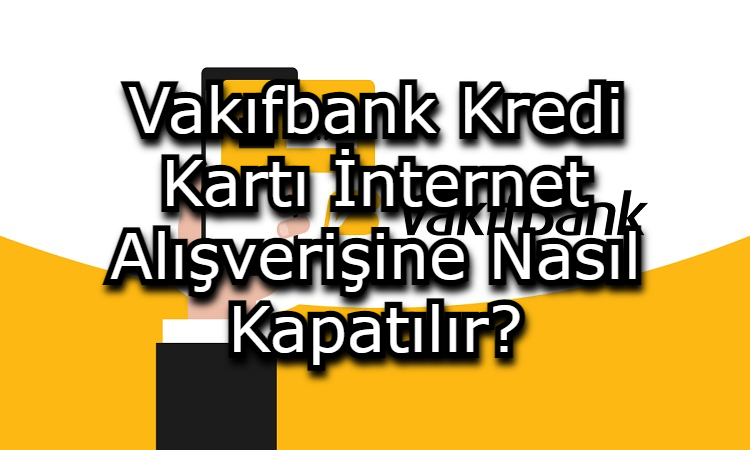 Vakıfbank Kredi Kartı İnternet Alışverişine Nasıl Kapatılır?